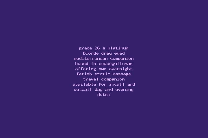 Grace, 26, a platinum blonde grey-eyed mediterranean companion based in Coacoyulichan. Offering OWO, Overnight, Fetish, Erotic Massage, Travel Companion. Ava...