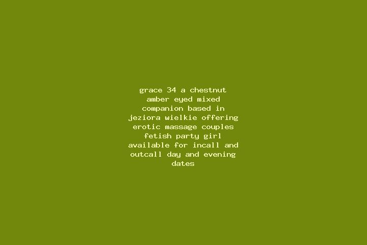Grace, 34, a chestnut amber-eyed mixed companion based in Jeziora Wielkie. Offering Erotic Massage, Couples, Fetish, Party Girl. Available for incall and out...