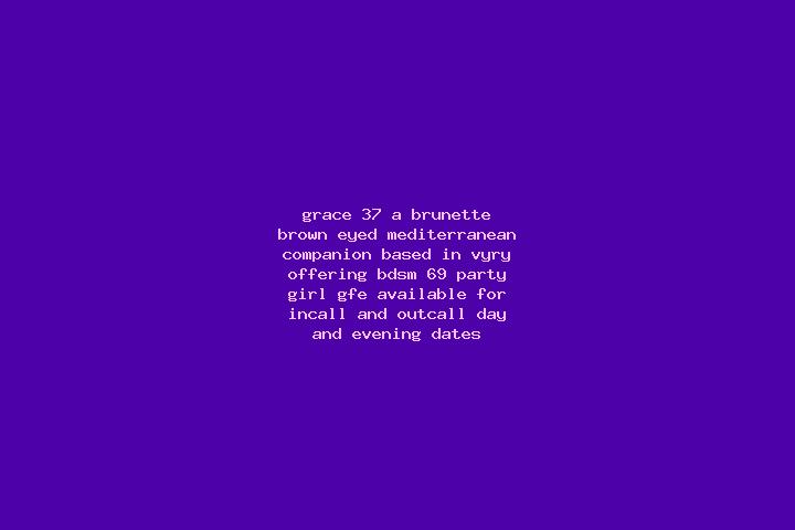 Grace, 37, a brunette brown-eyed mediterranean companion based in Vyry. Offering BDSM, 69, Party Girl, GFE. Available for incall and outcall, day and evening...