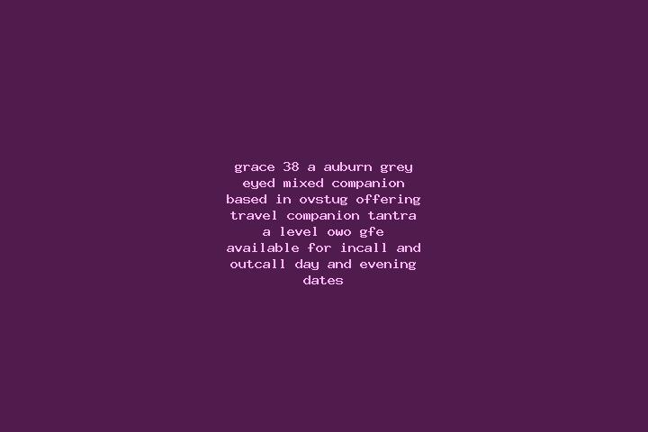 Grace, 38, a auburn grey-eyed mixed companion based in Ovstug. Offering Travel Companion, Tantra, A-Level, OWO, GFE. Available for incall and outcall, day an...