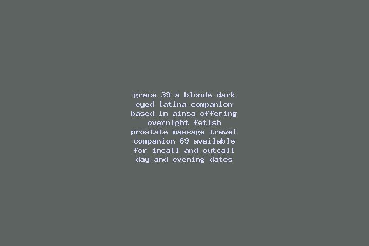 Grace, 39, a blonde dark-eyed latina companion based in Ainsa. Offering Overnight, Fetish, Prostate Massage, Travel Companion, 69. Available for incall and o...