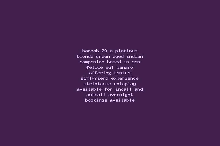 Hannah, 20, a platinum blonde green-eyed indian companion based in San Felice sul Panaro. Offering Tantra, Girlfriend Experience, Striptease, Roleplay. Avail...