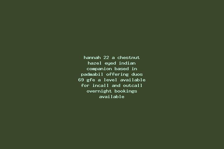 Hannah, 22, a chestnut hazel-eyed indian companion based in Padmabil. Offering Duos, 69, GFE, A-Level. Available for incall and outcall, overnight bookings a...