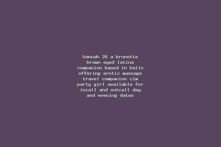 Hannah, 26, a brunette brown-eyed latina companion based in Bailo. Offering Erotic Massage, Travel Companion, CIM, Party Girl. Available for incall and outca...