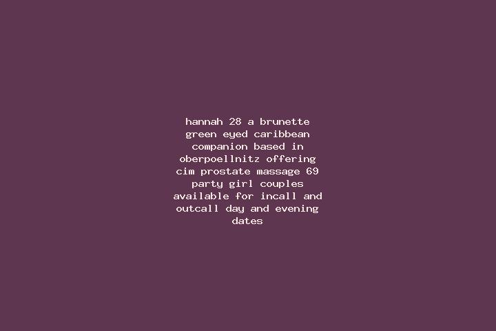 Hannah, 28, a brunette green-eyed caribbean companion based in Oberpoellnitz. Offering CIM, Prostate Massage, 69, Party Girl, Couples. Available for incall a...