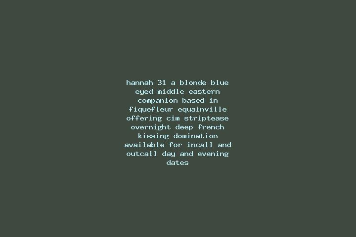 Hannah, 31, a blonde blue-eyed middle eastern companion based in Fiquefleur-Equainville. Offering CIM, Striptease, Overnight, Deep French Kissing, Domination...