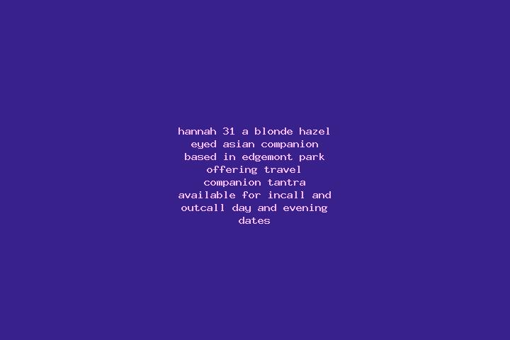Hannah, 31, a blonde hazel-eyed asian companion based in Edgemont Park. Offering Travel Companion, Tantra. Available for incall and outcall, day and evening ...