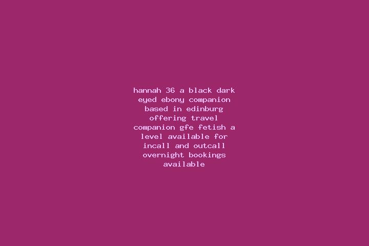 Hannah, 36, a black dark-eyed ebony companion based in Edinburg. Offering Travel Companion, GFE, Fetish, A-Level. Available for incall and outcall, overnight...