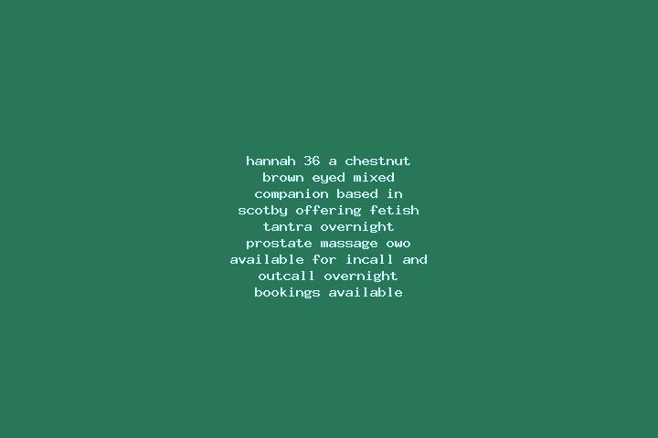 Hannah, 36, a chestnut brown-eyed mixed companion based in Scotby. Offering Fetish, Tantra, Overnight, Prostate Massage, OWO. Available for incall and outcal...