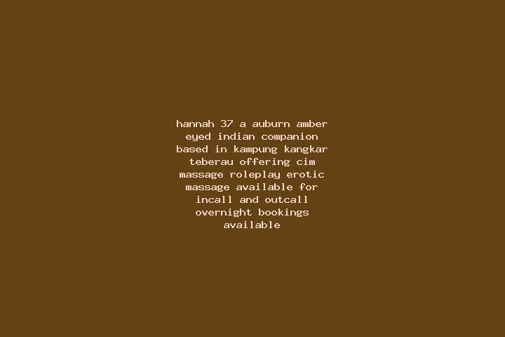Hannah, 37, a auburn amber-eyed indian companion based in Kampung Kangkar Teberau. Offering CIM, Massage, Roleplay, Erotic Massage. Available for incall and ...