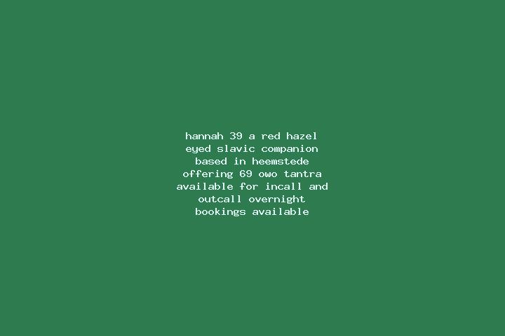 Hannah, 39, a red hazel-eyed slavic companion based in Heemstede. Offering 69, OWO, Tantra. Available for incall and outcall, overnight bookings available.