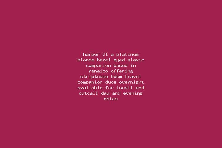 Harper, 21, a platinum blonde hazel-eyed slavic companion based in Renaico. Offering Striptease, BDSM, Travel Companion, Duos, Overnight. Available for incal...