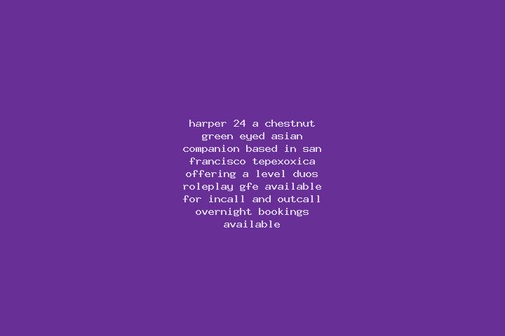 Harper, 24, a chestnut green-eyed asian companion based in San Francisco Tepexoxica. Offering A-Level, Duos, Roleplay, GFE. Available for incall and outcall,...