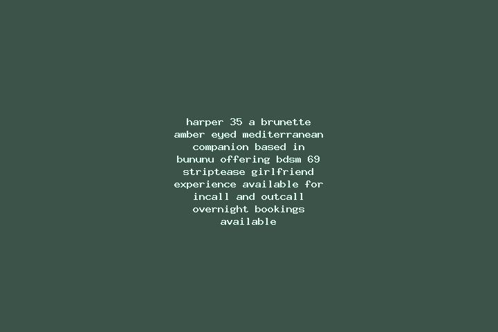 Harper, 35, a brunette amber-eyed mediterranean companion based in Bununu. Offering BDSM, 69, Striptease, Girlfriend Experience. Available for incall and out...