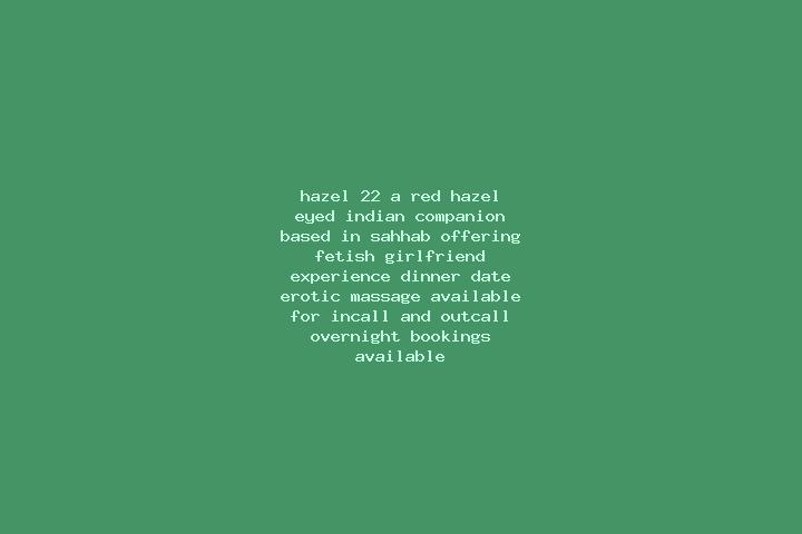 Hazel, 22, a red hazel-eyed indian companion based in Sahhab. Offering Fetish, Girlfriend Experience, Dinner Date, Erotic Massage. Available for incall and o...
