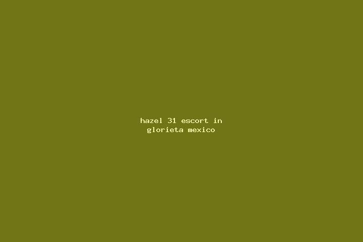 Hazel, 31 — Escort in Glorieta, Mexico