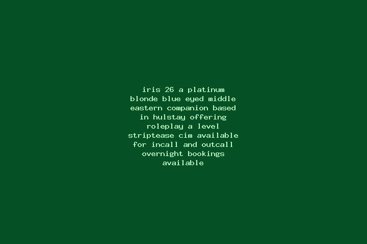 Iris, 26, a platinum blonde blue-eyed middle eastern companion based in Hulstay. Offering Roleplay, A-Level, Striptease, CIM. Available for incall and outcal...
