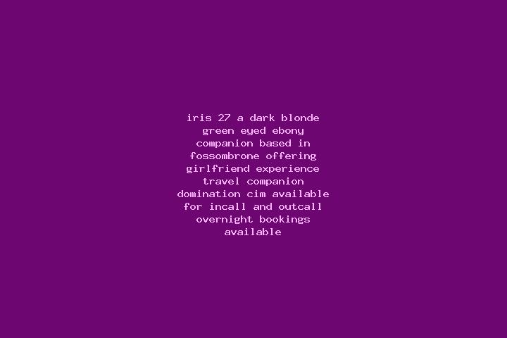 Iris, 27, a dark blonde green-eyed ebony companion based in Fossombrone. Offering Girlfriend Experience, Travel Companion, Domination, CIM. Available for inc...