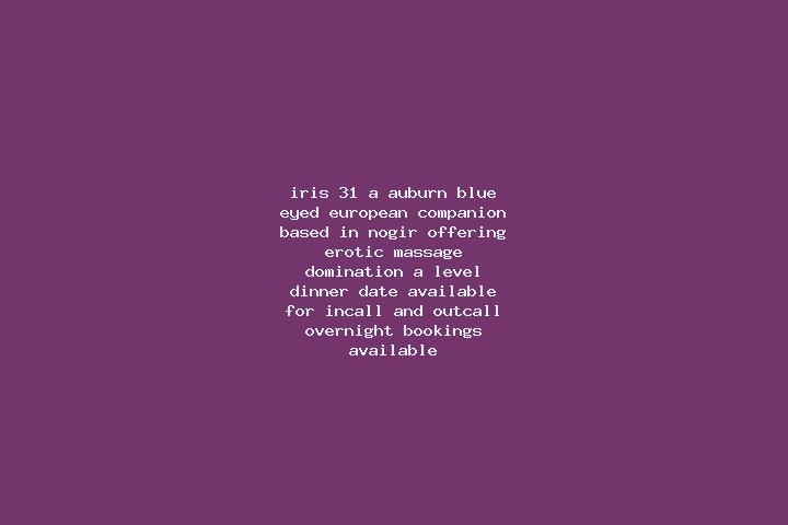 Iris, 31, a auburn blue-eyed european companion based in Nogir. Offering Erotic Massage, Domination, A-Level, Dinner Date. Available for incall and outcall, ...