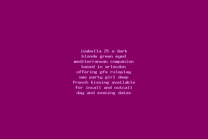 Isabella, 25, a dark blonde green-eyed mediterranean companion based in Arlecdon. Offering GFE, Roleplay, OWO, Party Girl, Deep French Kissing. Available for...