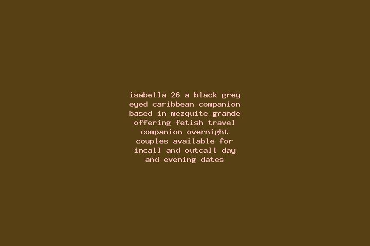 Isabella, 26, a black grey-eyed caribbean companion based in Mezquite Grande. Offering Fetish, Travel Companion, Overnight, Couples. Available for incall and...