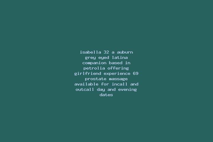 Isabella, 32, a auburn grey-eyed latina companion based in Petrolia. Offering Girlfriend Experience, 69, Prostate Massage. Available for incall and outcall, ...