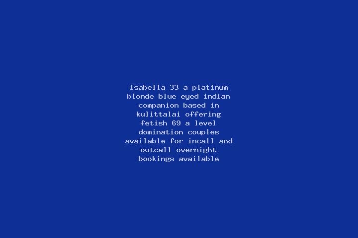 Isabella, 33, a platinum blonde blue-eyed indian companion based in Kulittalai. Offering Fetish, 69, A-Level, Domination, Couples. Available for incall and o...