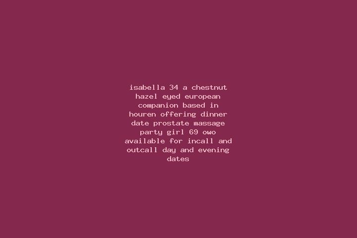 Isabella, 34, a chestnut hazel-eyed european companion based in Houren. Offering Dinner Date, Prostate Massage, Party Girl, 69, OWO. Available for incall and...