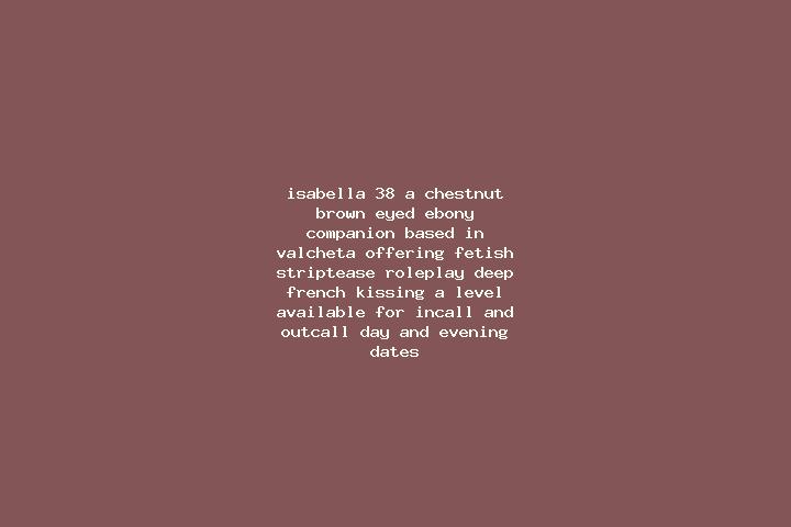 Isabella, 38, a chestnut brown-eyed ebony companion based in Valcheta. Offering Fetish, Striptease, Roleplay, Deep French Kissing, A-Level. Available for inc...