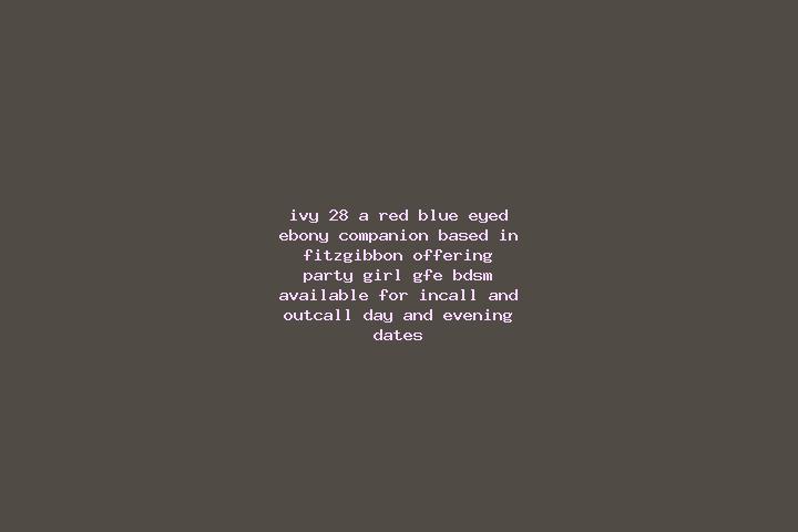 Ivy, 28, a red blue-eyed ebony companion based in Fitzgibbon. Offering Party Girl, GFE, BDSM. Available for incall and outcall, day and evening dates.