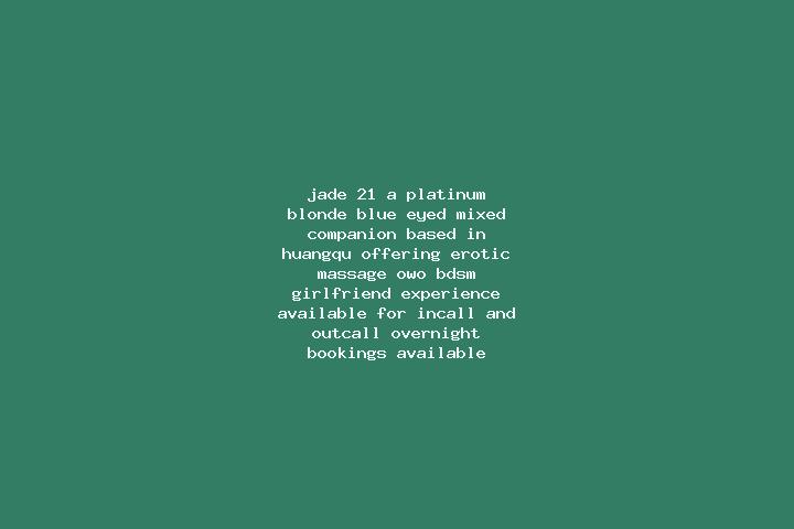 Jade, 21, a platinum blonde blue-eyed mixed companion based in Huangqu. Offering Erotic Massage, OWO, BDSM, Girlfriend Experience. Available for incall and o...