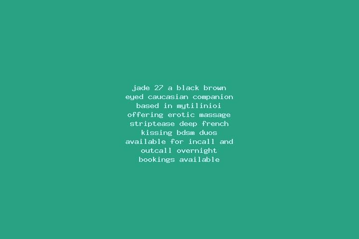 Jade, 27, a black brown-eyed caucasian companion based in Mytilinioi. Offering Erotic Massage, Striptease, Deep French Kissing, BDSM, Duos. Available for inc...