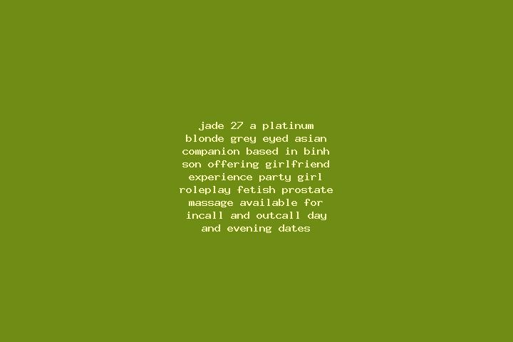 Jade, 27, a platinum blonde grey-eyed asian companion based in Binh Son. Offering Girlfriend Experience, Party Girl, Roleplay, Fetish, Prostate Massage. Avai...