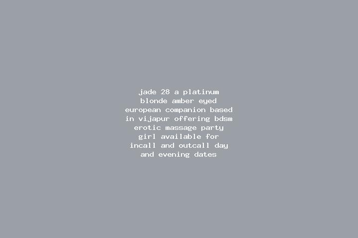 Jade, 28, a platinum blonde amber-eyed european companion based in Vijapur. Offering BDSM, Erotic Massage, Party Girl. Available for incall and outcall, day ...
