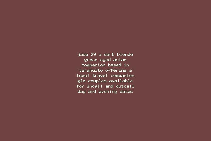 Jade, 29, a dark blonde green-eyed asian companion based in Terahuito. Offering A-Level, Travel Companion, GFE, Couples. Available for incall and outcall, da...