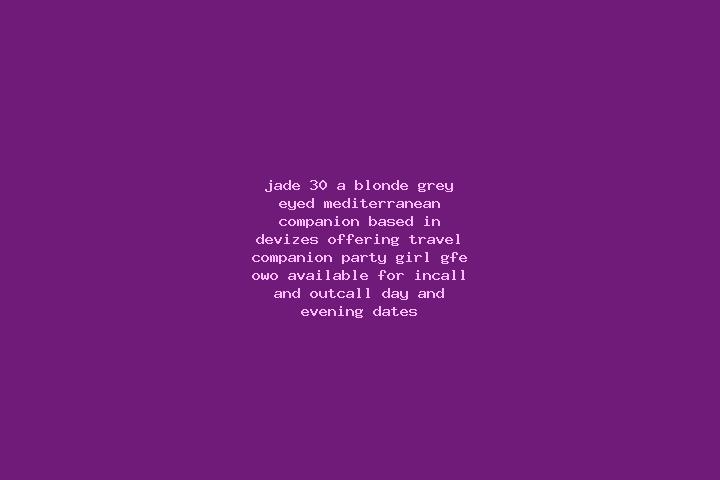 Jade, 30, a blonde grey-eyed mediterranean companion based in Devizes. Offering Travel Companion, Party Girl, GFE, OWO. Available for incall and outcall, day...