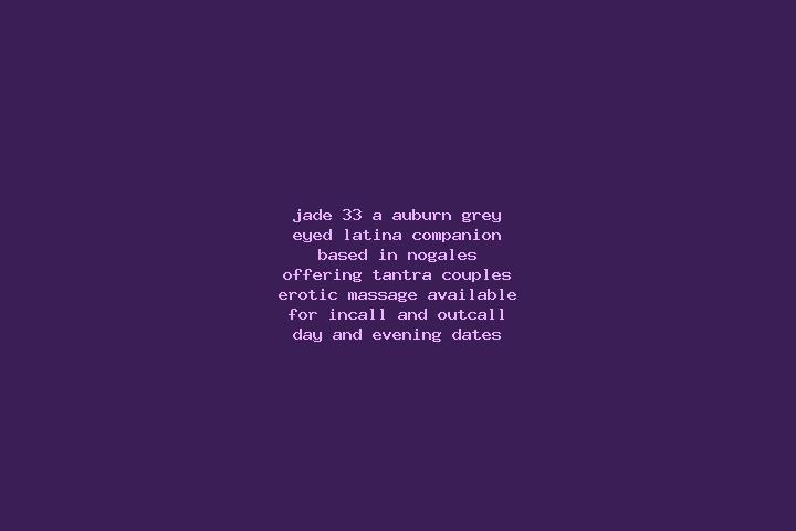 Jade, 33, a auburn grey-eyed latina companion based in Nogales. Offering Tantra, Couples, Erotic Massage. Available for incall and outcall, day and evening d...