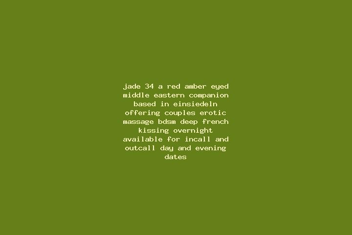 Jade, 34, a red amber-eyed middle eastern companion based in Einsiedeln. Offering Couples, Erotic Massage, BDSM, Deep French Kissing, Overnight. Available fo...