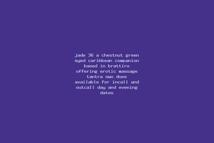 Jade, 36, a chestnut green-eyed caribbean companion based in Brattiro. Offering Erotic Massage, Tantra, OWO, Duos. Available for incall and outcall, day and ...