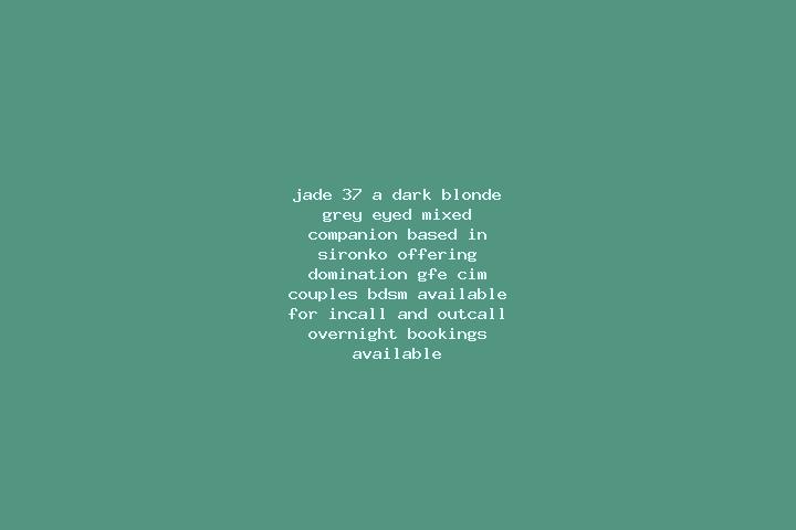Jade, 37, a dark blonde grey-eyed mixed companion based in Sironko. Offering Domination, GFE, CIM, Couples, BDSM. Available for incall and outcall, overnight...