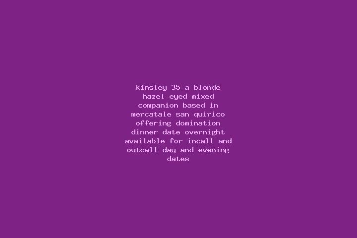 Kinsley, 35, a blonde hazel-eyed mixed companion based in Mercatale-San Quirico. Offering Domination, Dinner Date, Overnight. Available for incall and outcal...