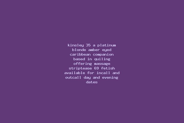 Kinsley, 35, a platinum blonde amber-eyed caribbean companion based in Quiling. Offering Massage, Striptease, 69, Fetish. Available for incall and outcall, d...