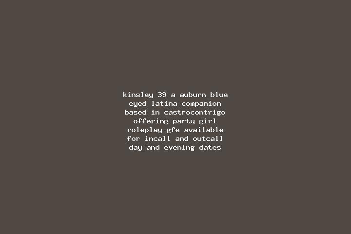 Kinsley, 39, a auburn blue-eyed latina companion based in Castrocontrigo. Offering Party Girl, Roleplay, GFE. Available for incall and outcall, day and eveni...