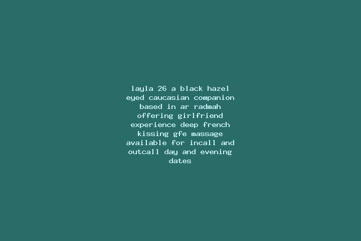 Layla, 26, a black hazel-eyed caucasian companion based in Ar Radmah. Offering Girlfriend Experience, Deep French Kissing, GFE, Massage. Available for incall...