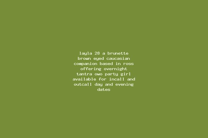 Layla, 28, a brunette brown-eyed caucasian companion based in Ross . Offering Overnight, Tantra, OWO, Party Girl. Available for incall and outcall, day and e...