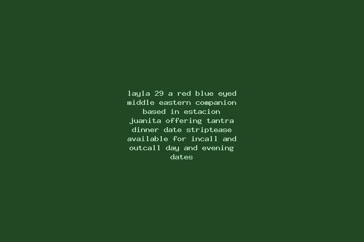 Layla, 29, a red blue-eyed middle eastern companion based in Estacion Juanita. Offering Tantra, Dinner Date, Striptease. Available for incall and outcall, da...