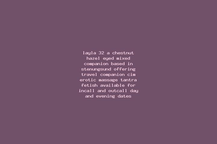 Layla, 32, a chestnut hazel-eyed mixed companion based in Stenungsund. Offering Travel Companion, CIM, Erotic Massage, Tantra, Fetish. Available for incall a...
