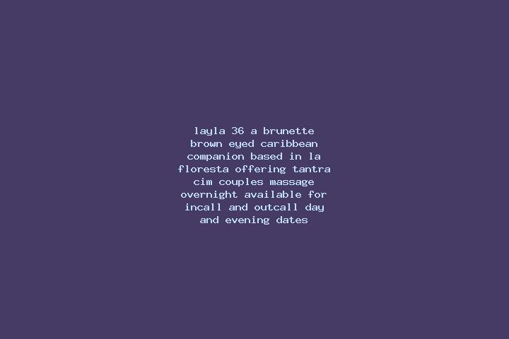 Layla, 36, a brunette brown-eyed caribbean companion based in La Floresta. Offering Tantra, CIM, Couples, Massage, Overnight. Available for incall and outcal...