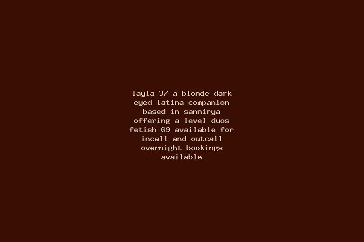 Layla, 37, a blonde dark-eyed latina companion based in Sannirya. Offering A-Level, Duos, Fetish, 69. Available for incall and outcall, overnight bookings av...