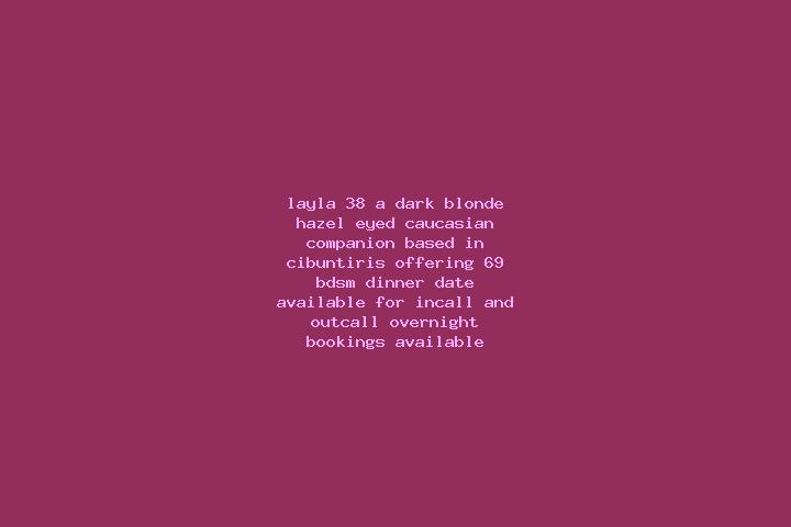 Layla, 38, a dark blonde hazel-eyed caucasian companion based in Cibuntiris. Offering 69, BDSM, Dinner Date. Available for incall and outcall, overnight book...